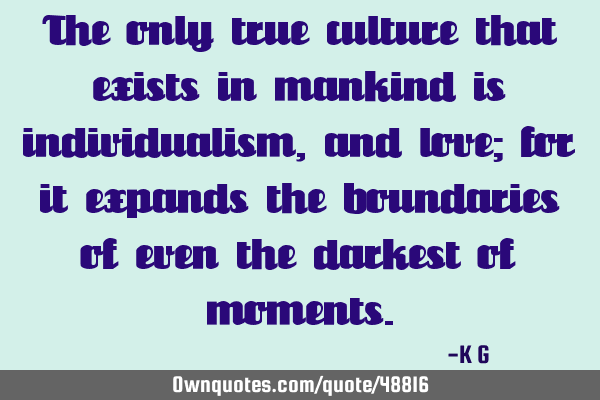 The only true culture that exists in mankind is individualism, and love; for it expands the
