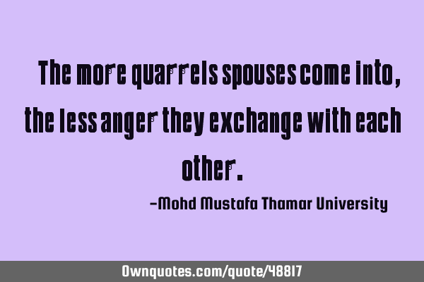 • The more quarrels spouses come into , the less anger they exchange with each