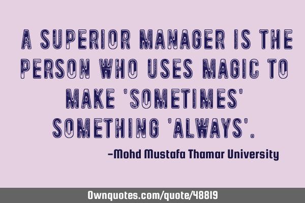 • A superior manager is the person who uses magic to make 