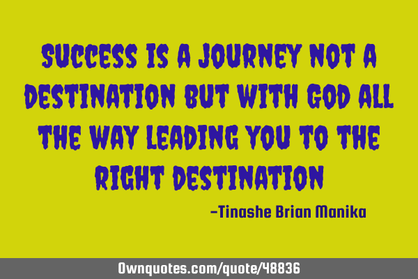 Success is a journey not a destination but with God all the way leading you to the right