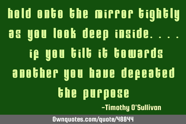 Hold onto the mirror tightly as you look deep inside.... if you tilt it towards another you have