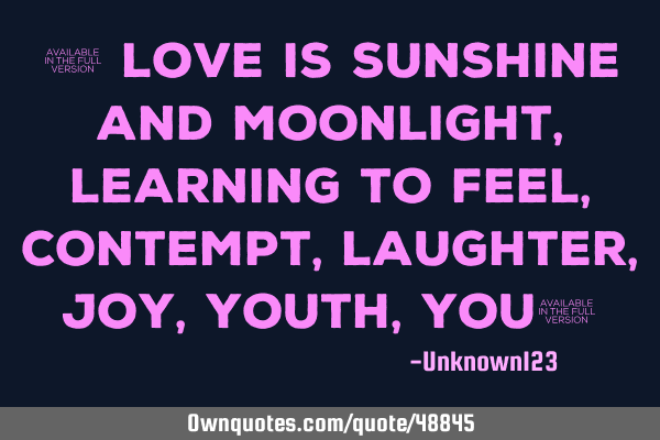 " Love is Sunshine and Moonlight, Learning to feel, Contempt, Laughter, Joy, Youth, You"