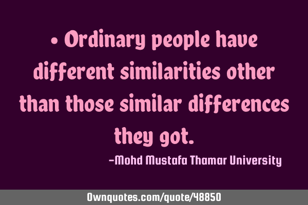• Ordinary people have different similarities other than those similar differences they