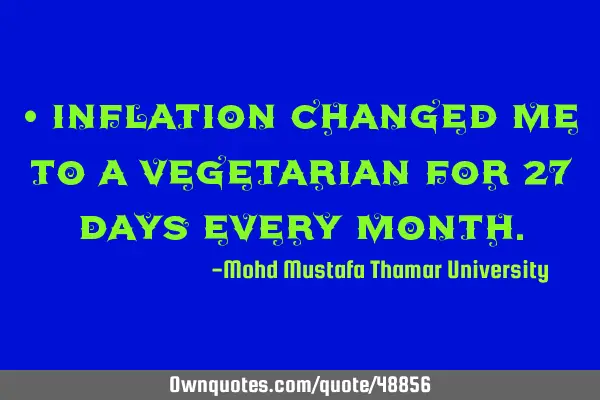 • Inflation changed me to a vegetarian for 27 days every