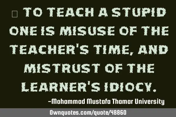 • To teach a stupid one is misuse of the teacher