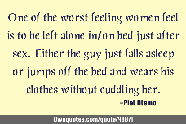 One of the worst feeling women feel is to be left alone in/on bed just after sex. Either the guy