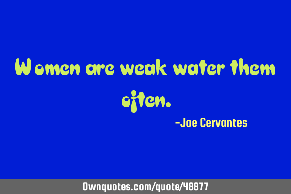 Women are weak water them