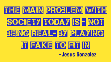 The MAIN problem with society today is - not being real- by playing it fake to fit in