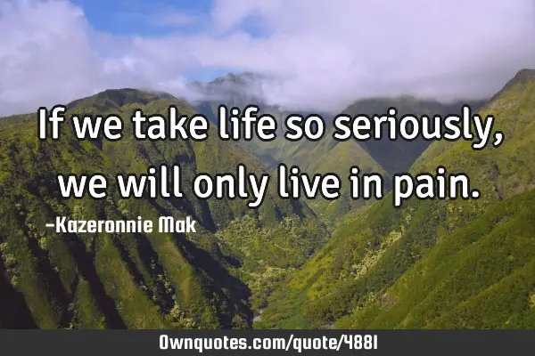 If we take life so seriously, we will only live in