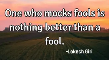 One who mocks fools is nothing better than a fool.
