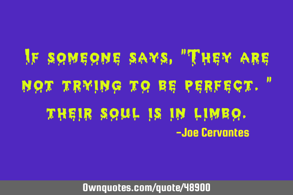 If someone says, "They are not trying to be perfect." their soul is in