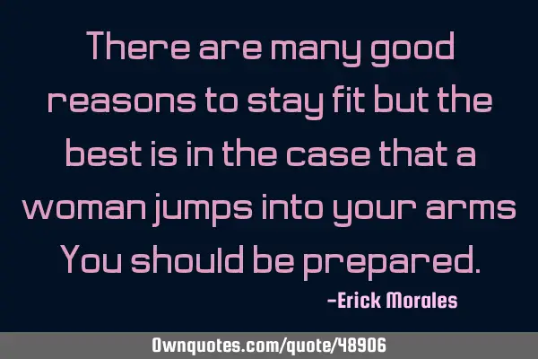 There are many good reasons to stay fit but the best is in the case that a woman jumps into your