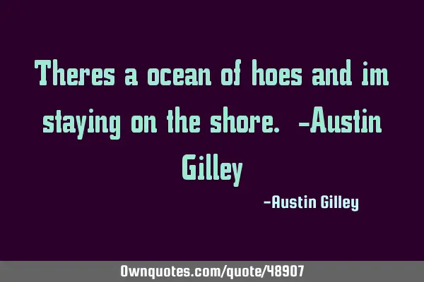 Theres a ocean of hoes and im staying on the shore. -Austin G