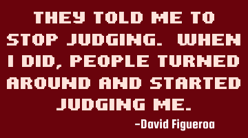 They told me to stop judging. When I did, people turned around and started judging me.