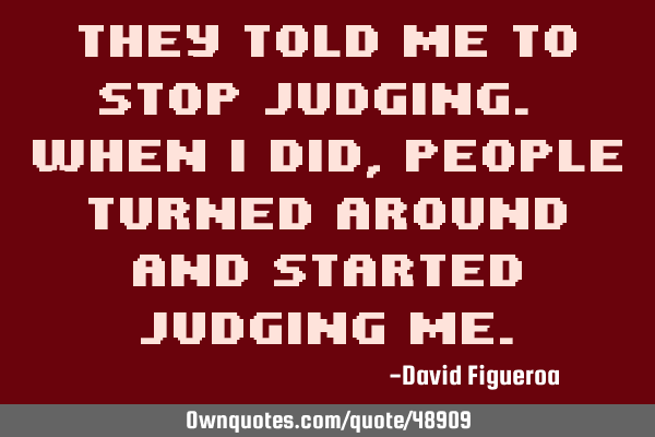 They told me to stop judging. When I did, people turned around and started judging