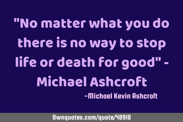 "No matter what you do there is no way to stop life or death for good" - Michael A