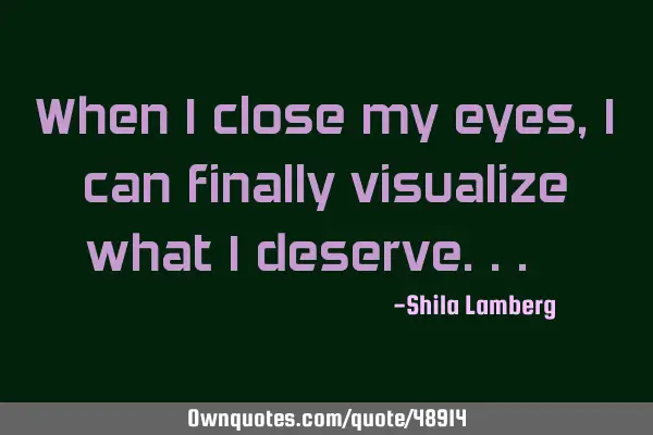 When I close my eyes, I can finally visualize what I deserve... ♥