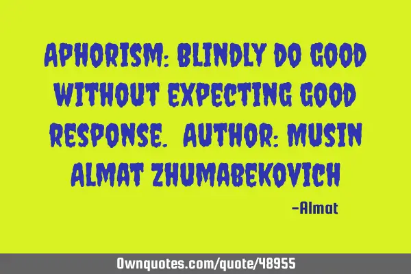 Aphorism: Blindly do good without expecting good response. Author: Musin Almat Z