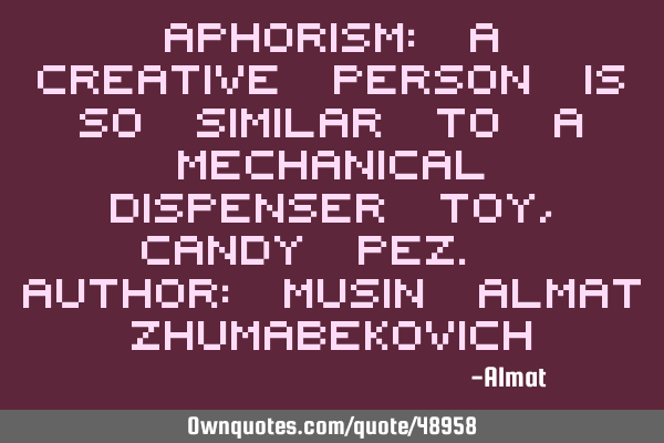 Aphorism: A creative person is so similar to a mechanical dispenser toy, candy pez. Author: Musin A