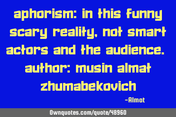 Aphorism: In this funny scary reality, not smart actors and the audience. Author: Musin Almat Z