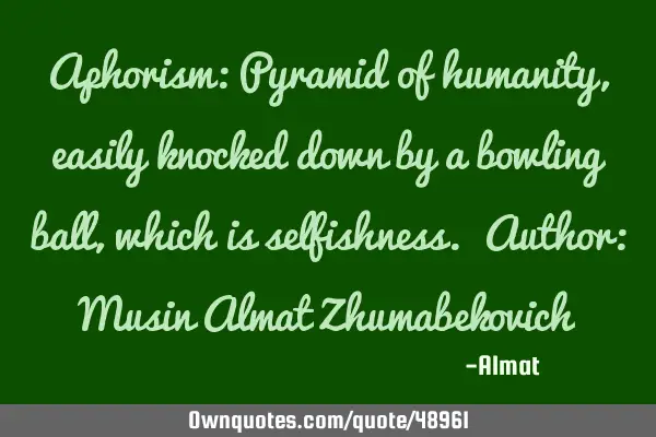 Aphorism: Pyramid of humanity, easily knocked down by a bowling ball, which is selfishness. Author: