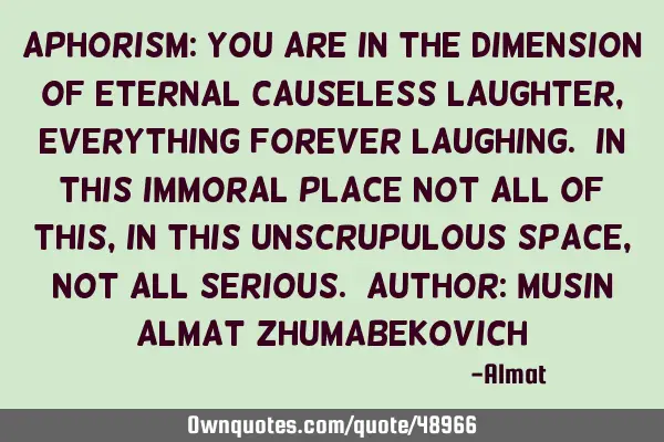Aphorism: You are in the dimension of eternal causeless laughter, everything forever laughing. In