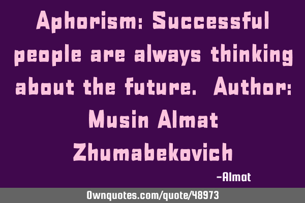 Aphorism: Successful people are always thinking about the future. Author: Musin Almat Z