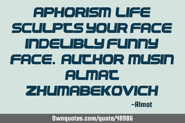 Aphorism: Life sculpts your face indelibly funny face. Author: Musin Almat Z