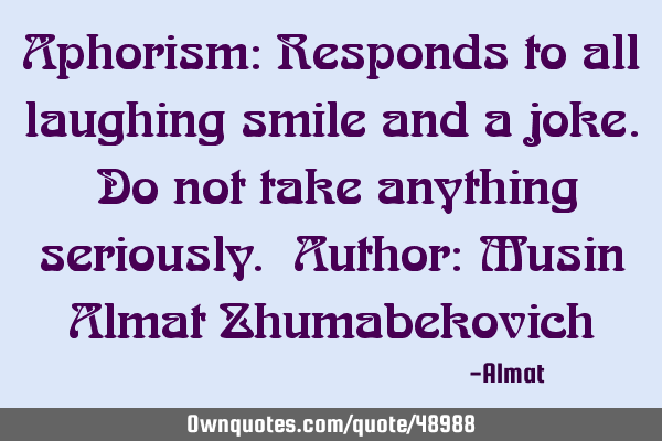 Aphorism: Responds to all laughing smile and a joke. Do not take anything seriously. Author: Musin A