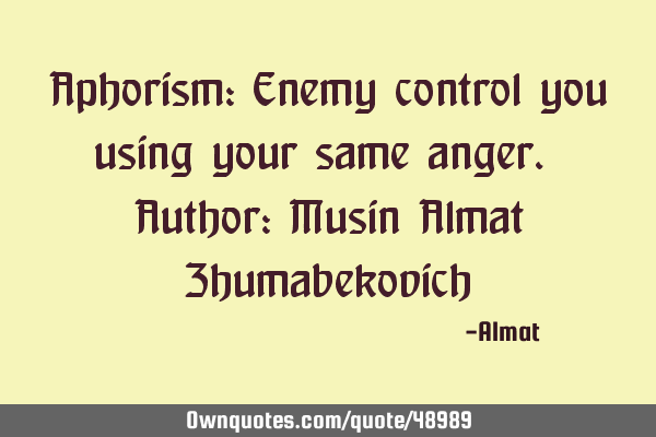 Aphorism: Enemy control you using your same anger. Author: Musin Almat Z