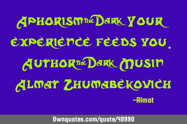 Aphorism: Your experience feeds you. Author: Musin Almat Z