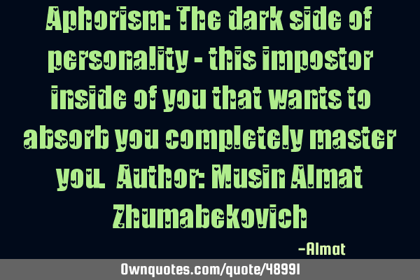 Aphorism: The dark side of personality - this impostor inside of you that wants to absorb you