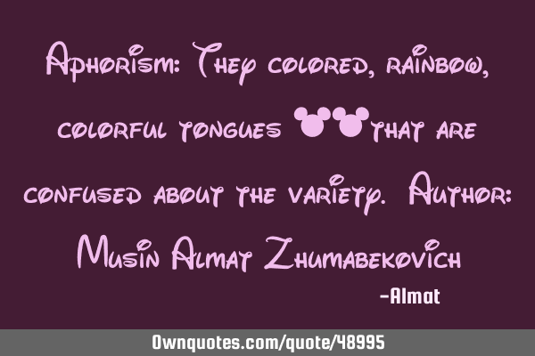 Aphorism: They colored, rainbow, colorful tongues ​​that are confused about the variety. Author: