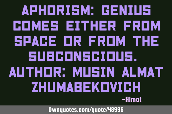 Aphorism: Genius comes either from space or from the subconscious. Author: Musin Almat Z