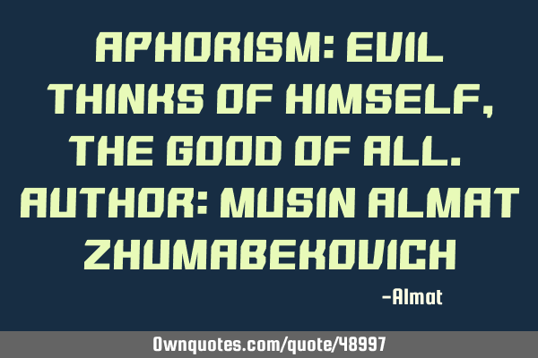 Aphorism: Evil thinks of himself, the good of all. Author: Musin Almat Z