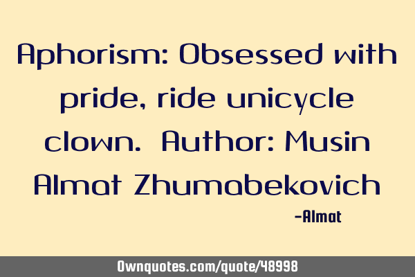 Aphorism: Obsessed with pride, ride unicycle clown. Author: Musin Almat Z