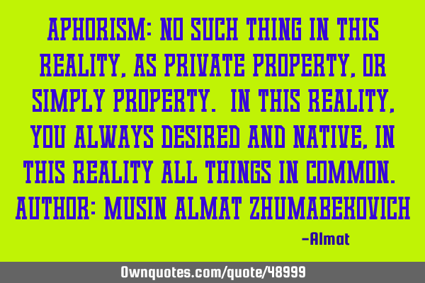 Aphorism: No such thing in this reality, as private property, or simply property. In this reality,
