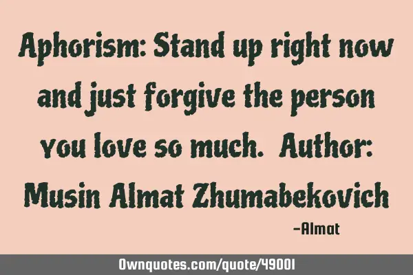 Aphorism: Stand up right now and just forgive the person you love so much. Author: Musin Almat Z