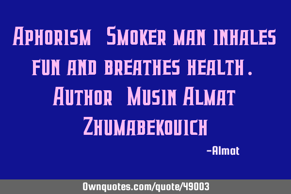 Aphorism: Smoker man inhales fun and breathes health. Author: Musin Almat Z