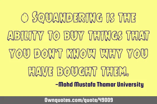 • Squandering is the ability to buy things that you don