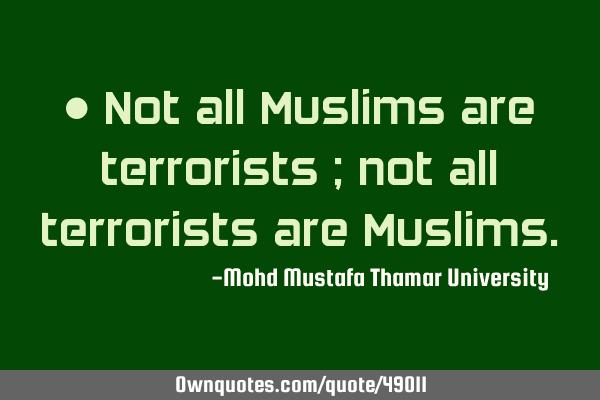 • Not all Muslims are terrorists ; not all terrorists are M