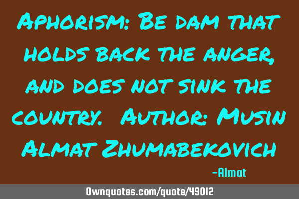 Aphorism: Be dam that holds back the anger, and does not sink the country. Author: Musin Almat Z