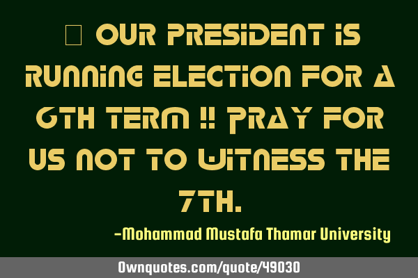 • Our president is running election for a 6th term !! Pray for us not to witness the 7