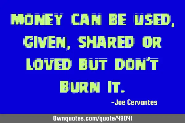 Money can be used, given, shared or loved but don