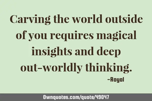 Carving the world outside of you requires magical insights and deep out-worldly