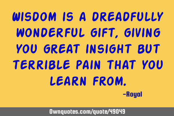 Wisdom is a dreadfully wonderful gift,giving you great insight but terrible pain that you learn