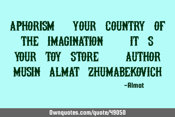 Aphorism: Your country of the imagination - it