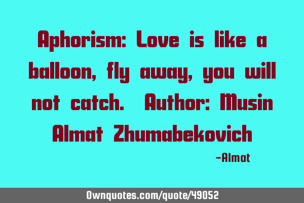 Aphorism: Love is like a balloon, fly away, you will not catch. Author: Musin Almat Z