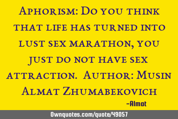 Aphorism: Do you think that life has turned into lust sex marathon, you just do not have sex
