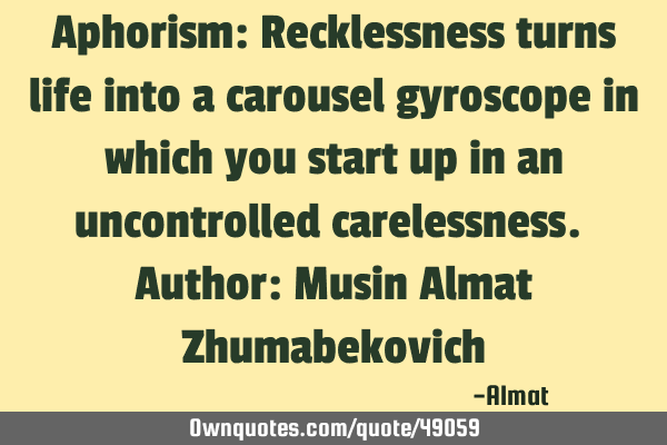 Aphorism: Recklessness turns life into a carousel gyroscope in which you start up in an